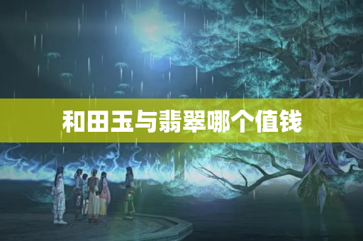 和田玉與翡翠哪個值錢