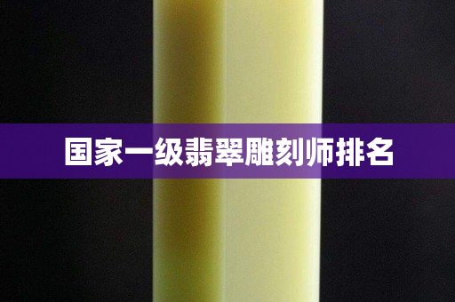 國家一級翡翠雕刻師排名
