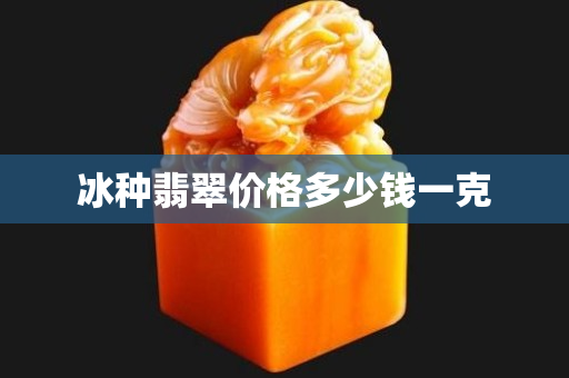 冰種翡翠價格多少錢一克