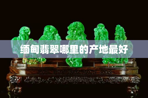 緬甸翡翠哪里的產地最好