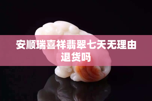 安順瑞喜祥翡翠七天無理由退貨嗎