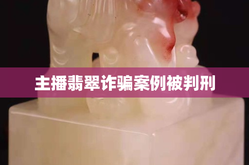 主播翡翠詐騙案例被判刑