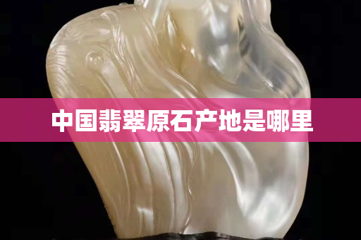 中國翡翠原石產地是哪里