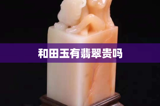 和田玉有翡翠貴嗎