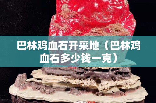 巴林雞血石開采地（巴林雞血石多少錢一克）