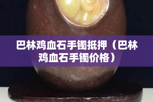 巴林雞血石手鐲抵押（巴林雞血石手鐲價格）