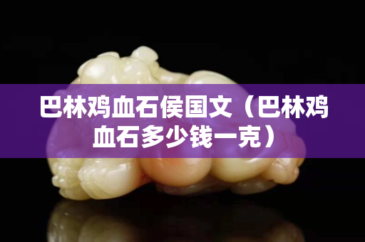 巴林雞血石侯國(guó)文（巴林雞血石多少錢(qián)一克）