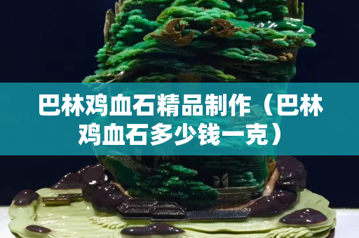 巴林雞血石精品制作（巴林雞血石多少錢一克）