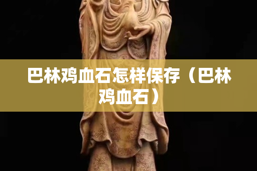 巴林雞血石怎樣保存（巴林雞血石）