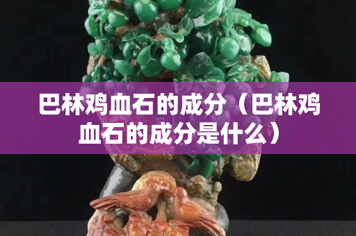 巴林雞血石的成分（巴林雞血石的成分是什么）