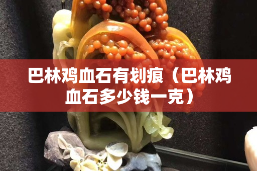 巴林雞血石有劃痕（巴林雞血石多少錢一克）