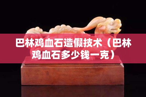 巴林雞血石造假技術(shù)（巴林雞血石多少錢一克）