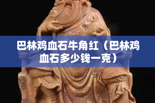巴林雞血石牛角紅（巴林雞血石多少錢一克）