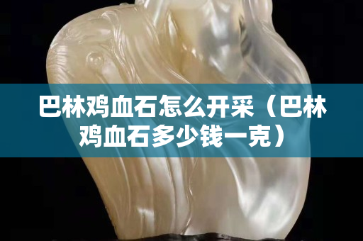 巴林雞血石怎么開采（巴林雞血石多少錢一克）