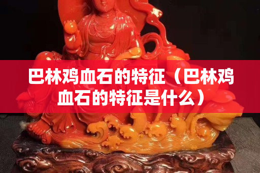 巴林雞血石的特征（巴林雞血石的特征是什么）