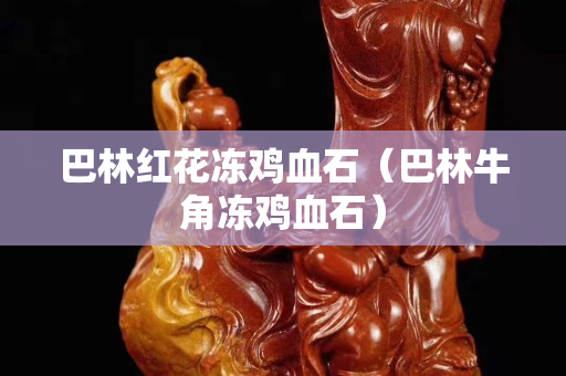 巴林紅花凍雞血石（巴林牛角凍雞血石）