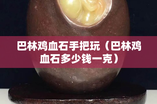 巴林雞血石手把玩（巴林雞血石多少錢一克）