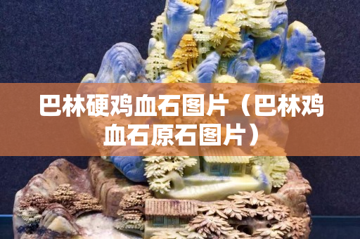 巴林硬雞血石圖片（巴林雞血石原石圖片）