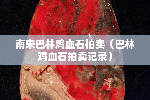 南宋巴林雞血石拍賣（巴林雞血石拍賣記錄）