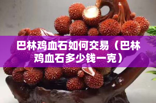 巴林雞血石如何交易（巴林雞血石多少錢一克）