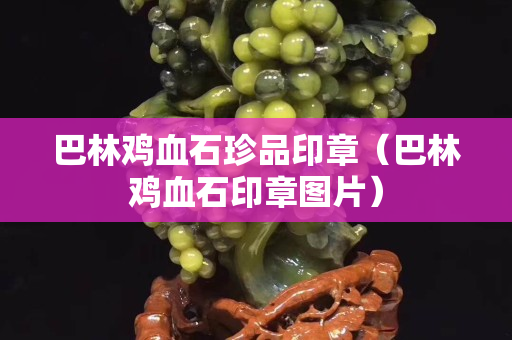 巴林雞血石珍品印章（巴林雞血石印章圖片）