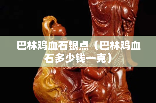 巴林雞血石銀點（巴林雞血石多少錢一克）