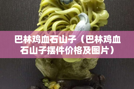 巴林雞血石山子（巴林雞血石山子擺件價格及圖片）