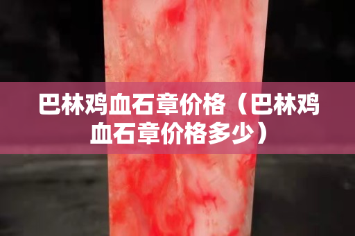 巴林雞血石章價格（巴林雞血石章價格多少）