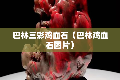 巴林三彩雞血石（巴林雞血石圖片）