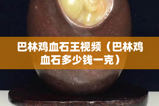 巴林雞血石王視頻（巴林雞血石多少錢一克）