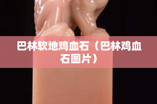 巴林軟地雞血石（巴林雞血石圖片）