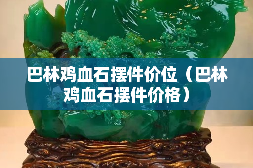 巴林雞血石擺件價位（巴林雞血石擺件價格）