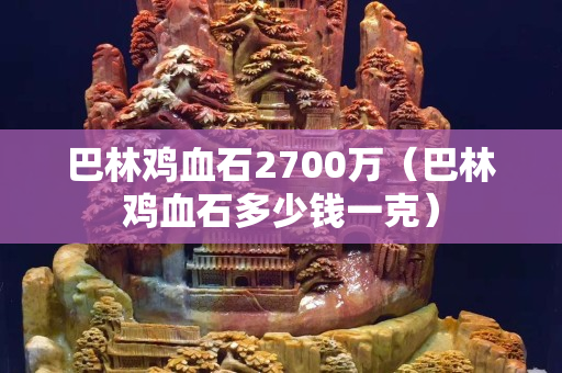 巴林雞血石2700萬（巴林雞血石多少錢一克）