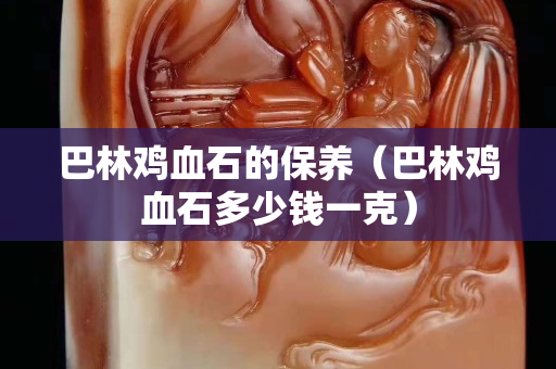 巴林雞血石的保養（巴林雞血石多少錢一克）