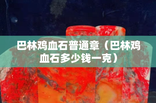 巴林雞血石普通章（巴林雞血石多少錢一克）