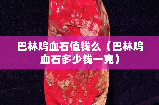 巴林雞血石值錢么（巴林雞血石多少錢一克）