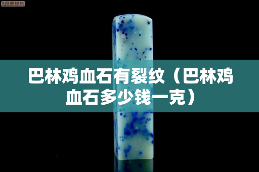 巴林雞血石有裂紋（巴林雞血石多少錢一克）