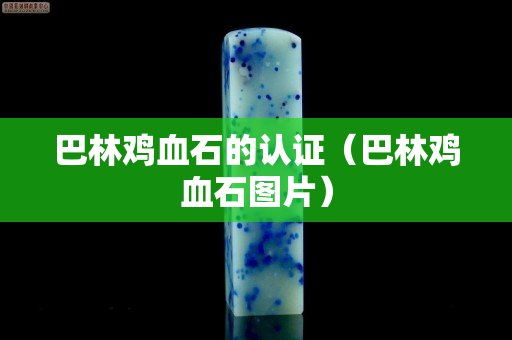 巴林雞血石的認證（巴林雞血石圖片）