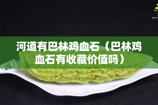 河道有巴林雞血石（巴林雞血石有收藏價值嗎）