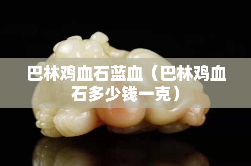 巴林雞血石藍血（巴林雞血石多少錢一克）
