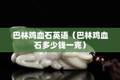 巴林雞血石英語(yǔ)（巴林雞血石多少錢(qián)一克）