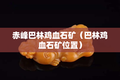 赤峰巴林雞血石礦（巴林雞血石礦位置）