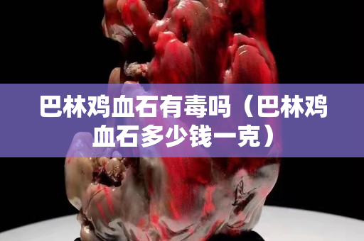 巴林雞血石有毒嗎（巴林雞血石多少錢一克）