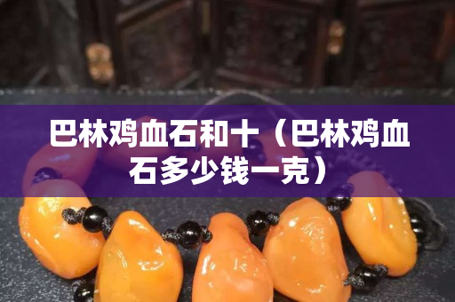 巴林雞血石和十（巴林雞血石多少錢一克）