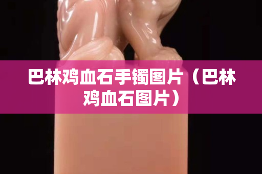 巴林雞血石手鐲圖片（巴林雞血石圖片）