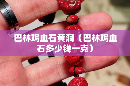巴林雞血石黃洞（巴林雞血石多少錢一克）