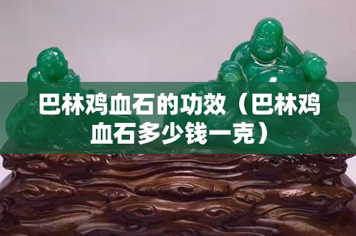 巴林雞血石的功效（巴林雞血石多少錢一克）
