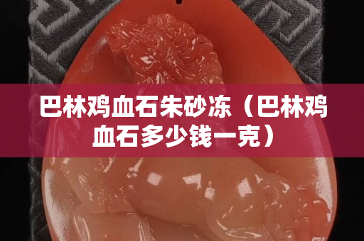 巴林雞血石朱砂凍（巴林雞血石多少錢一克）