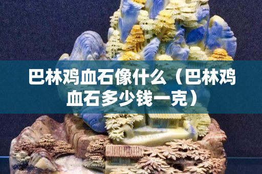 巴林雞血石像什么（巴林雞血石多少錢一克）