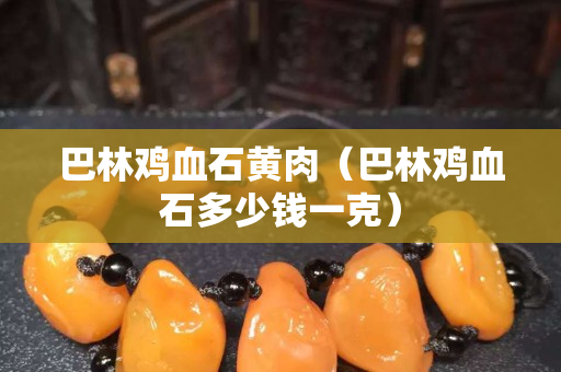巴林雞血石黃肉（巴林雞血石多少錢一克）